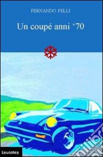 Un coupé anni '70 libro di Felli Fernando