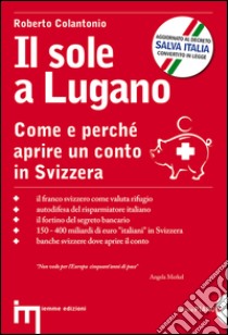 Il sole a Lugano. Come e perché aprire un conto in Svizzera libro di Colantonio Roberto