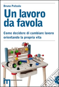 Un lavoro da favola. Come decidere di cambiare lavoro orientando la propria vita libro di Putzulu Bruna