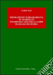 Migrazione subshariana in Marocco. Studio di caso tra i campi illegali di Oujda libro di Neri Cedric