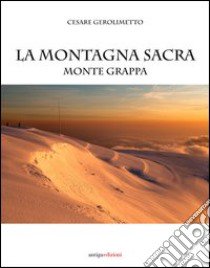 La montagna sacra. Monte Grappa libro di Gerolimetto Cesare; Cortese Giandomenico