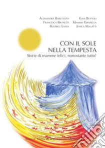 Con il sole nella tempesta. Storie di mamme felici, nonostante tutto! libro di Baruffato Alessandra; Bottoli Elisa; Brunetti Francesca