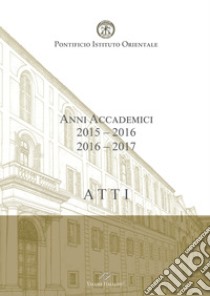 Atti. Pontificio Istituto Orientale. Anni accademici 2015-2016/2016-2017 libro di Domenicucci Maurizio