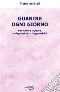 Guarire ogni giorno. Per vincere la paura, la depressione e l'aggressività libro di Archiati Pietro