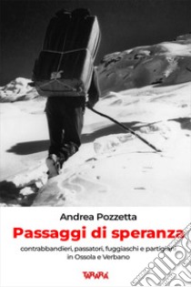 Passaggi di speranza. Contrabbandieri, passatori, fuggiaschi e partigiani in Ossola e Verbano libro di Pozzetta Andrea