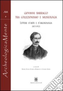 Giovanni Barracco tra collezionismo e museologia. Lettere d'arte e d'archeologia (1871-1912) libro di Giovanni; Garcia Barraco M. E. (cur.); Soda I. (cur.)