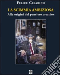 La scimmia ambiziosa. Alle origini del pensiero creativo libro di Cesarino Felice