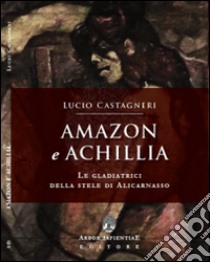 Amazon e Achillia. Le gladiatrici della stele di Alicarnasso libro di Castagneri Lucio