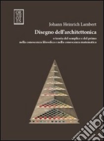 Disegno dell'architettonica e teoria del semplice e del primo nella conoscenza filosofica e nella conoscenza matematica libro di Lambert Johann H.; Ciafardone R. (cur.)