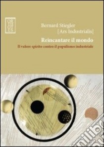 Reincantare il mondo. Il valore spirito contro il populismo industriale libro di Stiegler Bernard; Vignola P. (cur.)