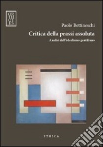 Critica della prassi assoluta. Analisi dell'idealismo gentiliano libro di Bettineschi Paolo