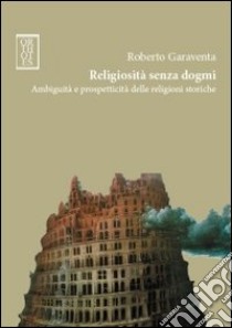 Religiosità senza dogmi. Ambiguità e prospetticità delle religioni storiche libro di Garaventa Roberto