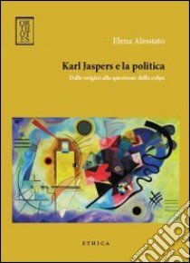 Karl Jaspers e la politica. Dalle origini alla questione della colpa libro di Alessiato Elena