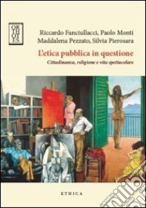 L'etica pubblica in questione. Cittadinanza, religione e vita spettacolare libro di Fanciullacci R. (cur.); Monti P. (cur.); Pezzato Maddalena (cur.)