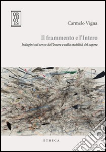 Il frammento e l'intero. Indagini sul senso dell'essere e sulla stabilità del sapere libro di Vigna Carmelo