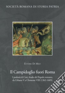 Il Campidoglio fuori Roma. I podestà di Cori, feudo del popolo romano, da Urbano V a Clemente VIII (1362-1605) libro di Di Meo Ettore