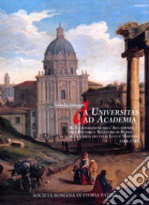 Da Universitas ad Academia. La Fondazione dell'Accademia de i Pittori e Scultori di Roma nella chiesa dei santi Luca e Martina. 1588-1705 libro di Salvagni Isabella