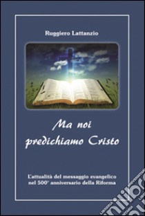 Ma noi predichiamo Cristo. L'attualità del messaggio evangelico nel 500° anniversario della Riforma libro di Lattanzio Ruggiero