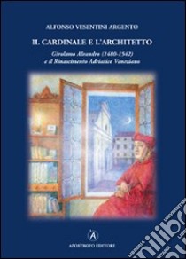 Il cardinale e l'architetto. Girolamo Aleandro (1480-1542) e il Rinascimento adriatico veneziano libro di Vesentini Argento Alfonso