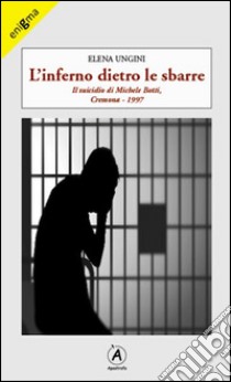 L'inferno dietro le sbarre. Il suicidio di Michele Botti, Cremona 1997 libro di Ungini Elena