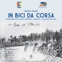 In bici da corsa. I protagonisti del ciclismo cremonese, cremasco, casalasco (1873-2020) libro di Fazzi Dante