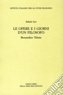 Le opere e i giorni d'un filosofo. Bernardino Telesio libro di Sirri Raffaele