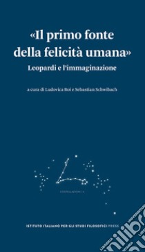 «Il primo fonte della felicità umana». Leopardi e l'immaginazione libro di Boi L. (cur.); Schwibach S. (cur.)