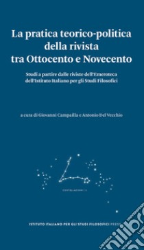 La pratica teorico-politica della rivista tra Ottocento e Novecento. Studi a partire dalle riviste dell'Emeroteca dell'Istituto Italiano per gli Studi Filosofici libro di Campailla G. (cur.); Del Vecchio A. (cur.)