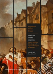 Vindiciae contra tyrannos. Il potere legittimo del principe sul popolo e del popolo sul principe libro di Stephanus Junius Brutus; Testoni Binetti S. (cur.)