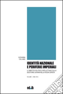 Identità nazionale e periferie imperiali. Il dibattito politico e intellettuale sulla questione ucraina nella Russia zarista. Vol. 1: 1905-1914 libro di Cigliano Giovanna