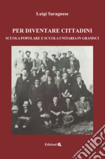 Per diventare cittadini. Scuola popolare e scuola unitaria in Gramsci libro di Saragnese Luigi