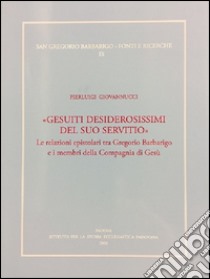 «Gesuiti desiderosissimi del suo servitio». Le relazioni epistolari tra Gregorio Barbarigo e i membri della Compagnia di Gesù libro di Giovannucci Pierluigi