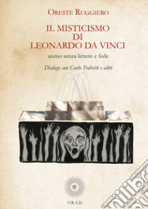 Il misticismo di Leonardo Da Vinci. Uomo senza lettere a fede. Dialogo con Carlo Pedretti e altri libro di Ruggiero Oreste