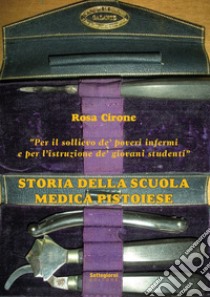 Storia della Scuola Medica Pistoiese- «Per il sollievo de' poveri infermi e per l'istruzione de' giovani studenti» libro di Cirone Rosa