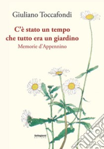 C'è stato un tempo che tutto era un giardino. Memorie d'Appennino libro di Toccafondi Giuliano