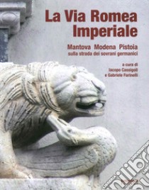 La via romea imperiale. Mantova, Modena, Pistoia. Sulla strada dei sovrani germanici libro di Cassigoli Iacopo; Farinelli Gabriele