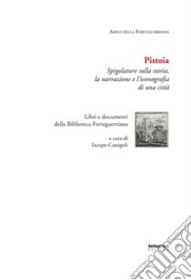 Pistoia. Spigolature sulla storia, la narrazione e l'iconografia di una città. Libri e documenti della Biblioteca Forteguerriana libro di Cassigoli I. (cur.)