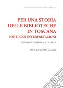 Per una storia delle biblioteche in Toscana. Fonti casi interpretazioni. Atti del Convegno nazionale di studi (Pistoia, 7-8 maggio 2015) libro di Traniello Paolo