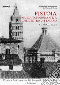 Pistoia. Guida toponomastica del centro cittadino libro di Cipriani Alberto