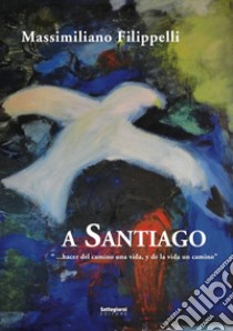 A Santiago. «Hacer del camino una vida, y de la vida un camino» libro di Filippelli Massimiliano