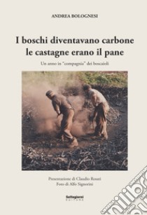 I boschi diventavano carbone le castagne erano il pane. Un anno in «compagnia» dei boscaioli. Nuova ediz. libro di Bolognesi Andrea