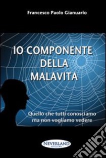 Io componente della malavita. Quello che tutti conosciamo ma non vogliamo vedere libro di Gianuario Francesco P.