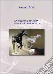 La nozione tomista di felicità imperfetta libro di Meli Antonio