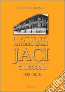 L'istituto Antonio Maria Jaci e Messina 1862-2016 libro di Cardile Leopoldo