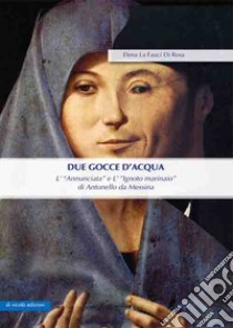 Due gocce d'acqua. L'«Annunciata» e L'«Ignoto marinaio» di Antonello da Messina libro di La Fauci Di Rosa Elena