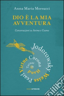 Dio è la mia avventura. Conversazioni su Anima e Cosmo. Mauro Corona, Robet Hand, Alejandro Jodorowsky, Eric Pearl, Richard Tarnas, Doreen Virtue, Brian Weiss libro di Morsucci Anna Maria