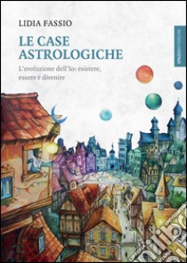 Le case astrologiche. L'evoluzione dell'Io: esistere, essere e divenire libro di Fassio Lidia