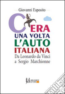 C'era una volta l'auto italiana. Da Leonardo da Vinci a Sergio Marchionne libro di Esposito Giovanni