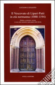 Il vescovato di Lipari-Patti in età normanna (1088-1194). Politica, economia, società in una sede monastico-episcopale della Sicilia libro di Catalioto Luciano