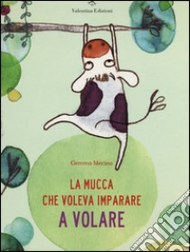 La mucca che voleva imparare a volare. Ediz. illustrata libro di Merino Gemma